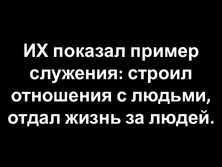 ИХ показал пример служения: строил отношения с людьми, отдал жизнь за людей.