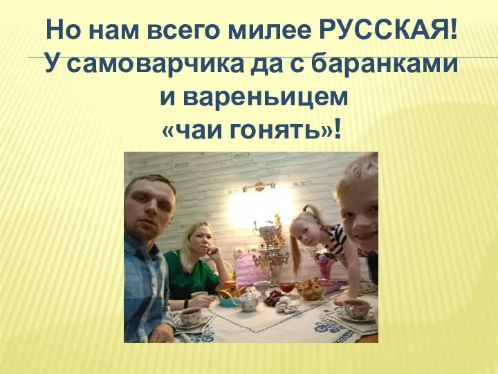 Но нам всего милее РУССКАЯ! У самоварчика да с баранками и вареньицем «чаи гонять»!