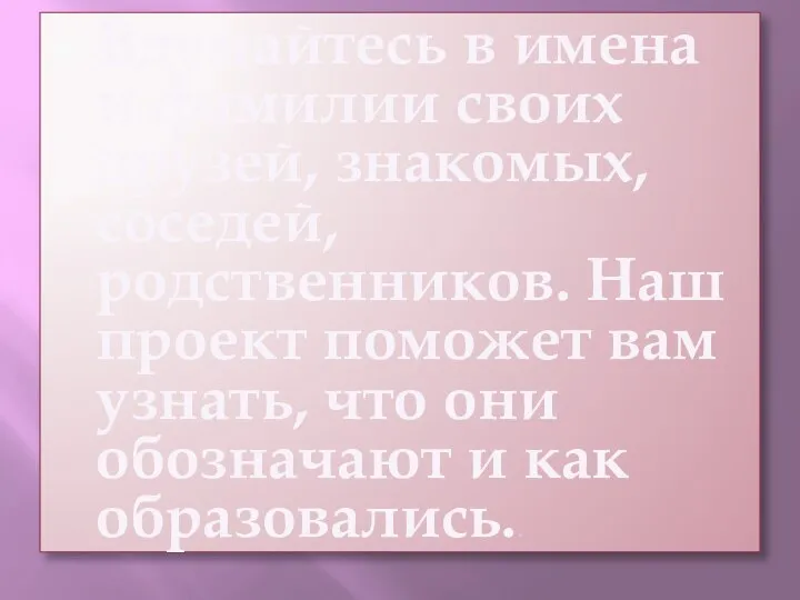 Вдумайтесь в имена и фамилии своих друзей, знакомых, соседей, родственников. Наш проект