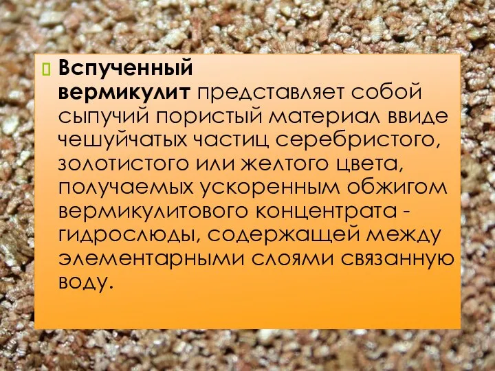 Вспученный вермикулит представляет собой сыпучий пористый материал ввиде чешуйчатых частиц серебристого, золотистого