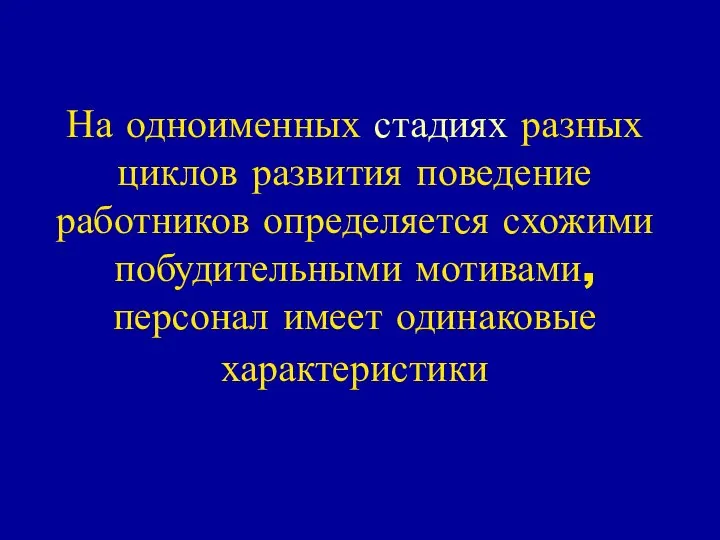 На одноименных стадиях разных циклов развития поведение работников определяется схожими побудительными мотивами, персонал имеет одинаковые характеристики