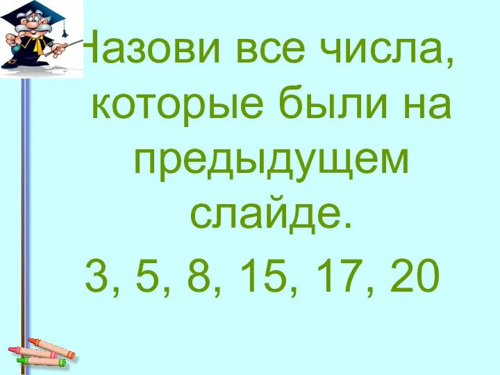 Назови все числа, которые были на предыдущем слайде. 3, 5, 8, 15, 17, 20