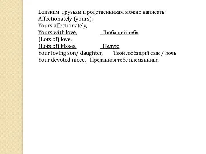 Близким друзьям и родственникам можно написать: Affectionately (yours), Yours affectionately, Yours with