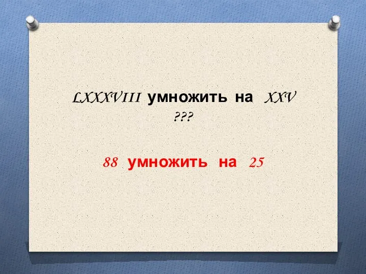 LXXXVIII умножить на XXV ??? 88 умножить на 25