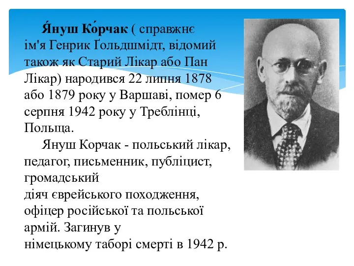 Я́нуш Ко́рчак ( справжнє ім'я Генрик Ґольдшмідт, відомий також як Старий Лікар