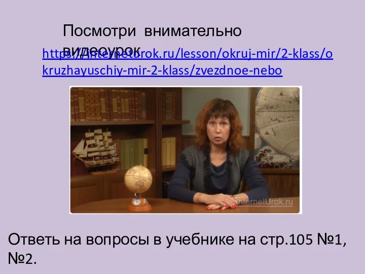 Посмотри внимательно видеоурок https://interneturok.ru/lesson/okruj-mir/2-klass/okruzhayuschiy-mir-2-klass/zvezdnoe-nebo Ответь на вопросы в учебнике на стр.105 №1, №2.