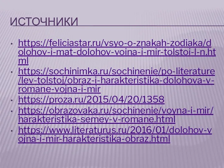 ИСТОЧНИКИ https://feliciastar.ru/vsyo-o-znakah-zodiaka/dolohov-i-mat-dolohov-voina-i-mir-tolstoi-l-n.html https://sochinimka.ru/sochinenie/po-literature/lev-tolstoj/obraz-i-harakteristika-dolohova-v-romane-vojna-i-mir https://proza.ru/2015/04/20/1358 https://obrazovaka.ru/sochinenie/voyna-i-mir/harakteristika-semey-v-romane.html https://www.literaturus.ru/2016/01/dolohov-vojna-i-mir-harakteristika-obraz.html