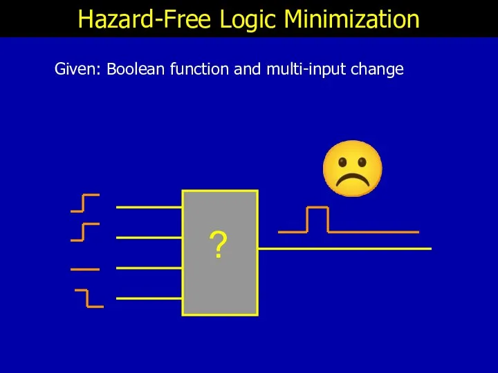 ☹ Hazard-Free Logic Minimization Given: Boolean function and multi-input change