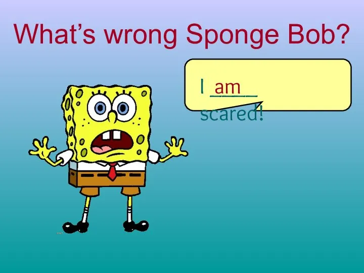 What’s wrong Sponge Bob? I ____ scared! am