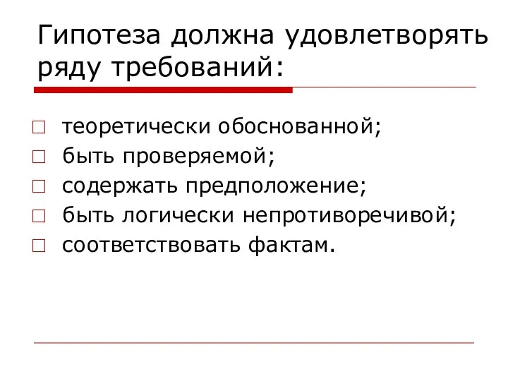 Гипотеза должна удовлетворять ряду требований: теоретически обоснованной; быть проверяемой; содержать предположение; быть логически непротиворечивой; соответствовать фактам.