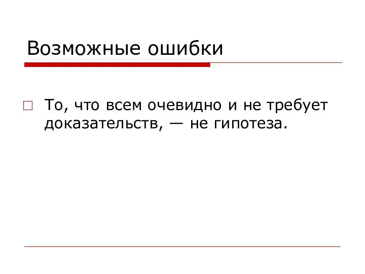 Возможные ошибки То, что всем очевидно и не требует доказательств, — не гипотеза.