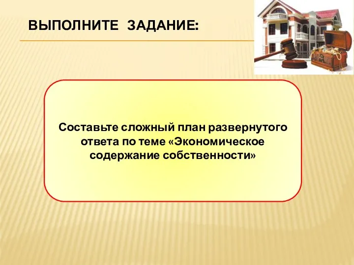 ВЫПОЛНИТЕ ЗАДАНИЕ: Составьте сложный план развернутого ответа по теме «Экономическое содержание собственности»