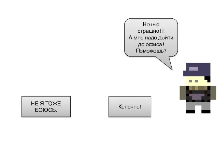 Ночью страшно!!! А мне надо дойти до офиса! Поможешь? НЕ Я ТОЖЕ БОЮСЬ. Конечно!