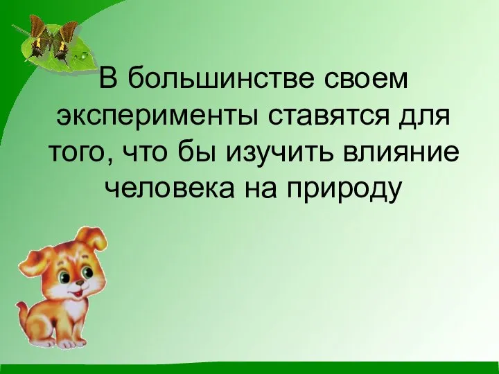 В большинстве своем эксперименты ставятся для того, что бы изучить влияние человека на природу