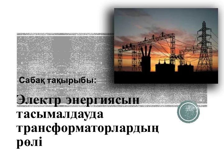 Электр энергиясын тасымалдауда трансформаторлардың рөлі Сабақ тақырыбы: