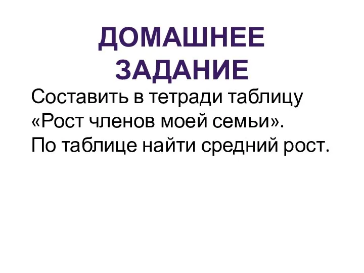 ДОМАШНЕЕ ЗАДАНИЕ Составить в тетради таблицу «Рост членов моей семьи». По таблице найти средний рост.