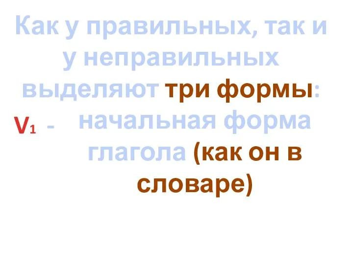 Как у правильных, так и у неправильных выделяют три формы: V1 -