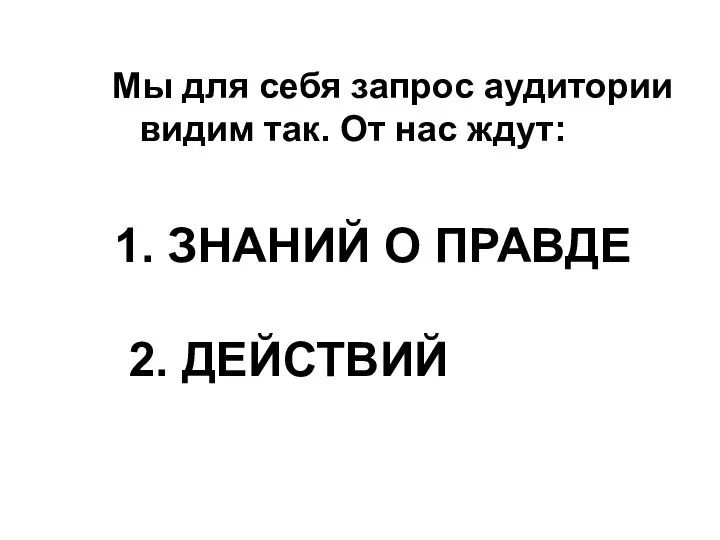 1. ЗНАНИЙ О ПРАВДЕ 2. ДЕЙСТВИЙ Мы для себя запрос аудитории видим так. От нас ждут: