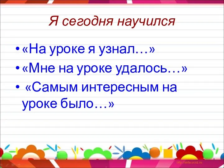 Я сегодня научился «На уроке я узнал…» «Мне на уроке удалось…» «Самым интересным на уроке было…»