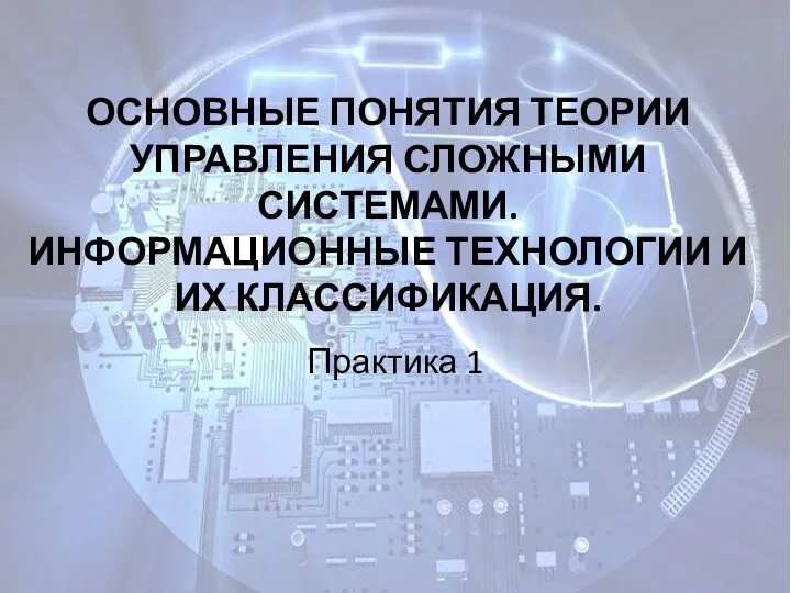 ОСНОВНЫЕ ПОНЯТИЯ ТЕОРИИ УПРАВЛЕНИЯ СЛОЖНЫМИ СИСТЕМАМИ. ИНФОРМАЦИОННЫЕ ТЕХНОЛОГИИ И ИХ КЛАССИФИКАЦИЯ. Практика 1