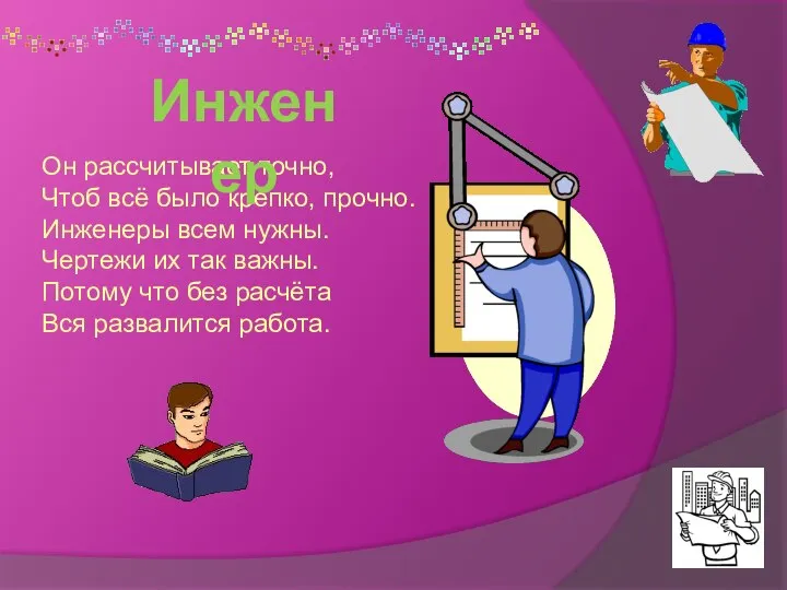 Он рассчитывает точно, Чтоб всё было крепко, прочно. Инженеры всем нужны. Чертежи