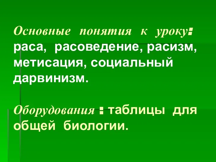 Основные понятия к уроку: раса, расоведение, расизм, метисация, социальный дарвинизм. Оборудования : таблицы для общей биологии.