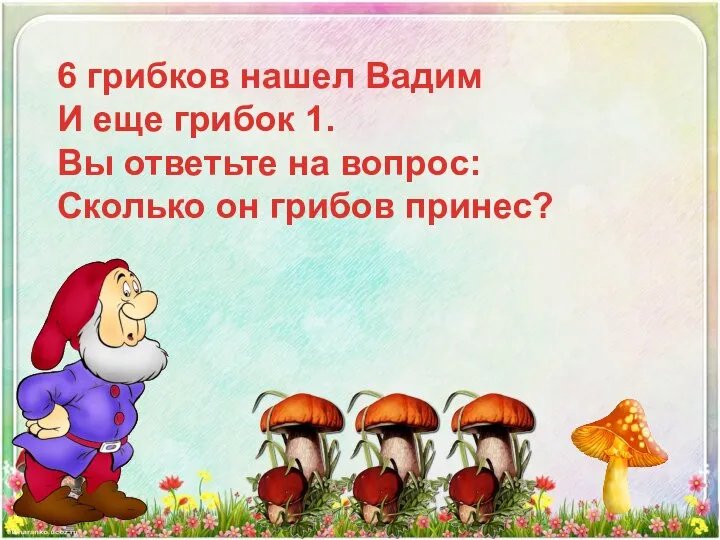 6 грибков нашел Вадим И еще грибок 1. Вы ответьте на вопрос: Сколько он грибов принес?