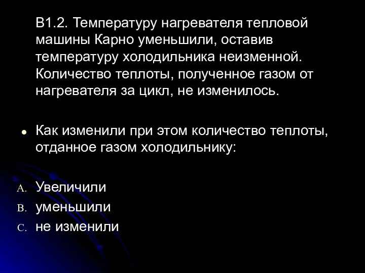 В1.2. Температуру нагревателя тепловой машины Карно уменьшили, оставив температуру холодильника неизменной. Количество