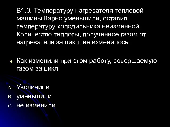 В1.3. Температуру нагревателя тепловой машины Карно уменьшили, оставив температуру холодильника неизменной. Количество