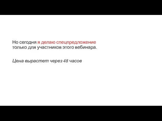 Но сегодня я делаю спецпредложение только для участников этого вебинара. Цена вырастет через 48 часов