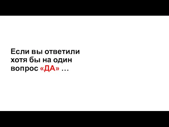 Если вы ответили хотя бы на один вопрос «ДА» …