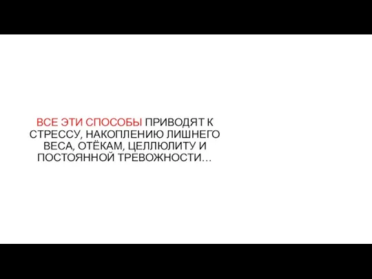 ВСЕ ЭТИ СПОСОБЫ ПРИВОДЯТ К СТРЕССУ, НАКОПЛЕНИЮ ЛИШНЕГО ВЕСА, ОТЁКАМ, ЦЕЛЛЮЛИТУ И ПОСТОЯННОЙ ТРЕВОЖНОСТИ…