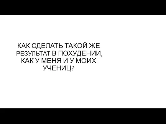 КАК СДЕЛАТЬ ТАКОЙ ЖЕ РЕЗУЛЬТАТ В ПОХУДЕНИИ, КАК У МЕНЯ И У МОИХ УЧЕНИЦ?