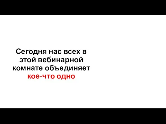 Сегодня нас всех в этой вебинарной комнате объединяет кое-что одно