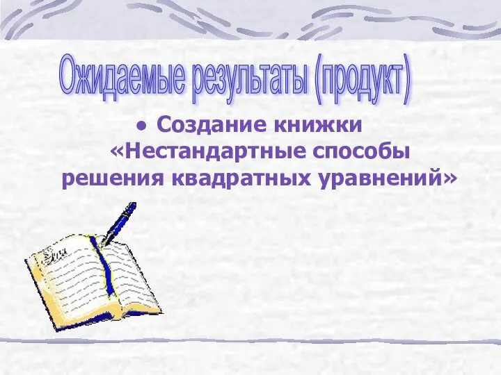 Создание книжки «Нестандартные способы решения квадратных уравнений» Ожидаемые результаты (продукт)