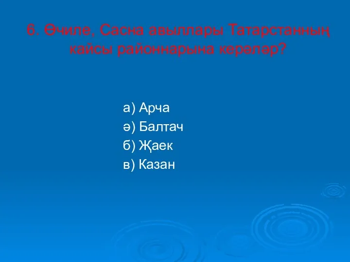 6. Өчиле, Сасна авыллары Татарстанның кайсы районнарына керәләр? а) Арча ә) Балтач б) Җаек в) Казан