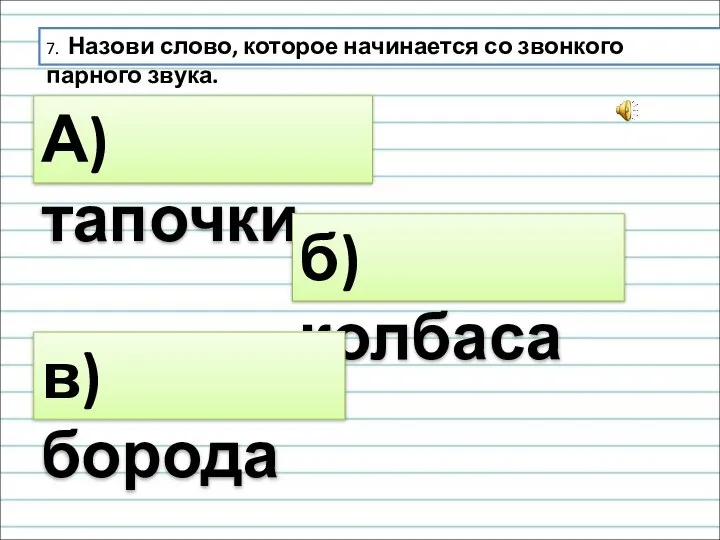 7. Назови слово, которое начинается со звонкого парного звука. А) тапочки б) колбаса в) борода