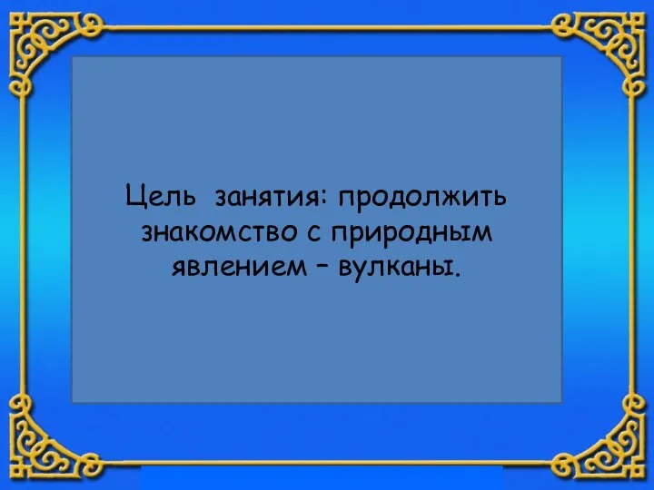 Цель занятия: продолжить знакомство с природным явлением – вулканы.