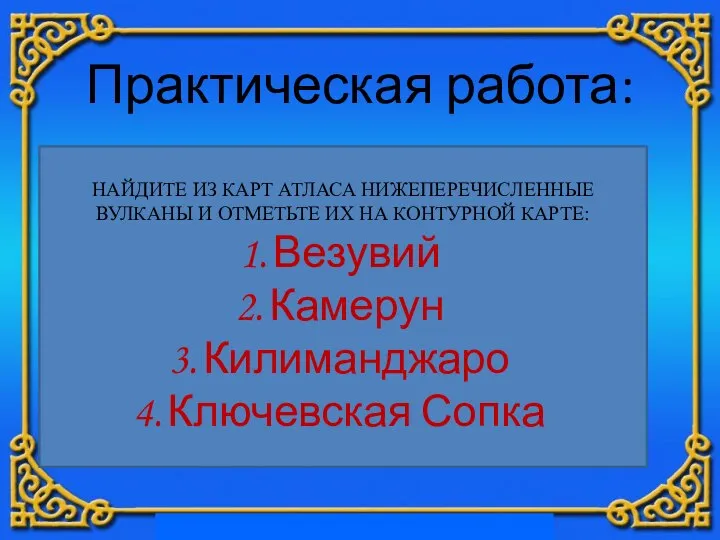 Практическая работа: НАЙДИТЕ ИЗ КАРТ АТЛАСА НИЖЕПЕРЕЧИСЛЕННЫЕ ВУЛКАНЫ И ОТМЕТЬТЕ ИХ НА