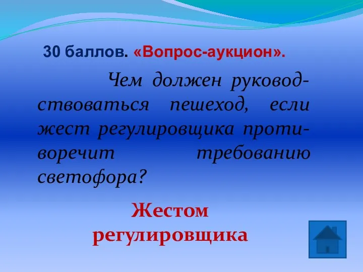 30 баллов. «Вопрос-аукцион». Жестом регулировщика Чем должен руковод-ствоваться пешеход, если жест регулировщика проти-воречит требованию светофора?