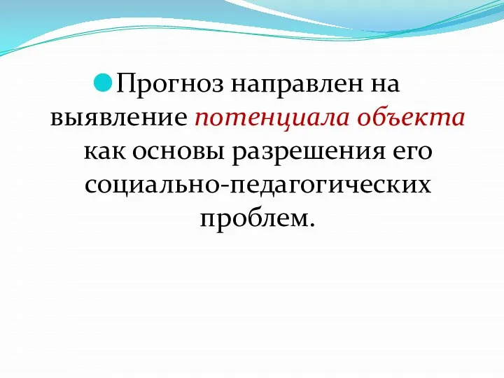 Прогноз направлен на выявление потенциала объекта как основы разрешения его социально-педагогических проблем.