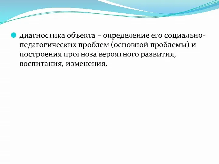 диагностика объекта – определение его социально-педагогических проблем (основной проблемы) и построения прогноза вероятного развития, воспитания, изменения.