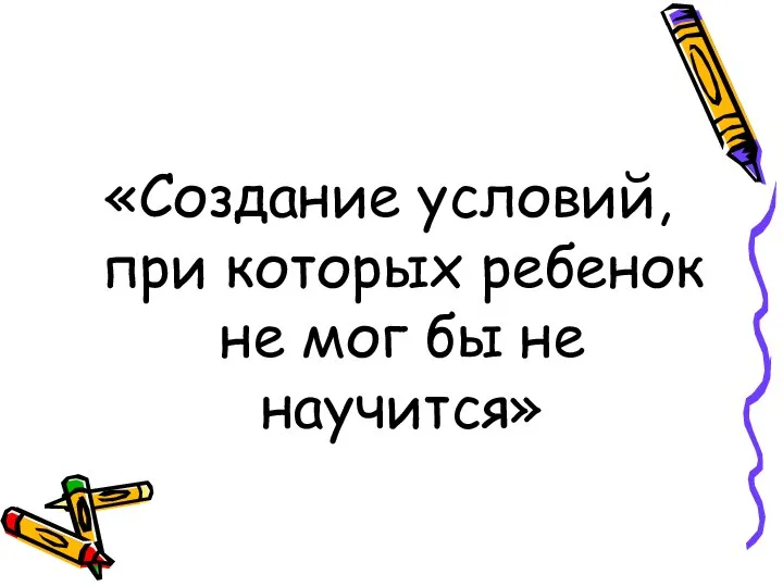 «Создание условий, при которых ребенок не мог бы не научится»