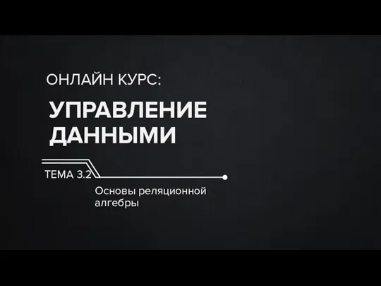 УПРАВЛЕНИЕ ДАННЫМИ ОНЛАЙН КУРС: ТЕМА 3.2 Основы реляционной алгебры