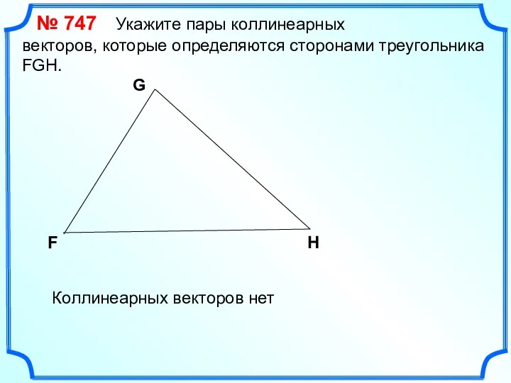 № 747 Укажите пары коллинеарных векторов, которые определяются сторонами треугольника FGH. F