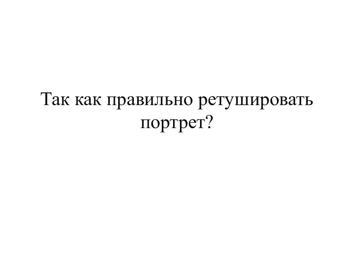 Так как правильно ретушировать портрет?