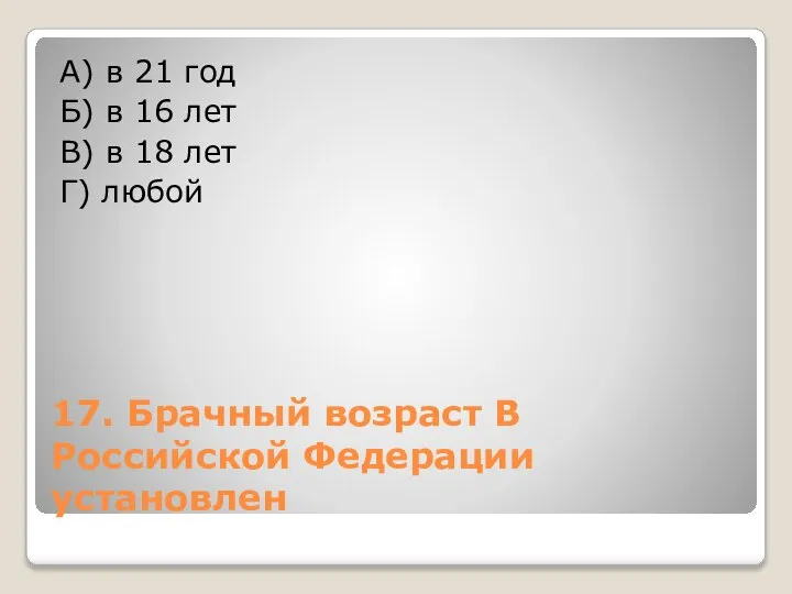 17. Брачный возраст В Российской Федерации установлен А) в 21 год Б)