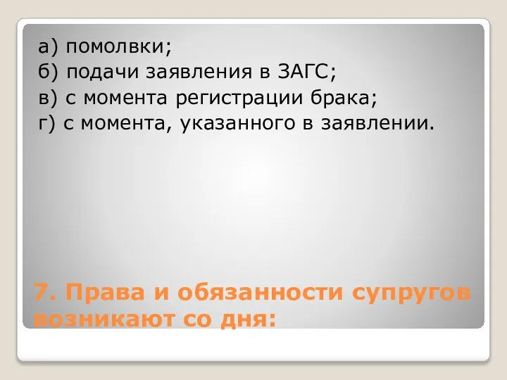 7. Права и обязанности супругов возникают со дня: а) помолвки; б) подачи