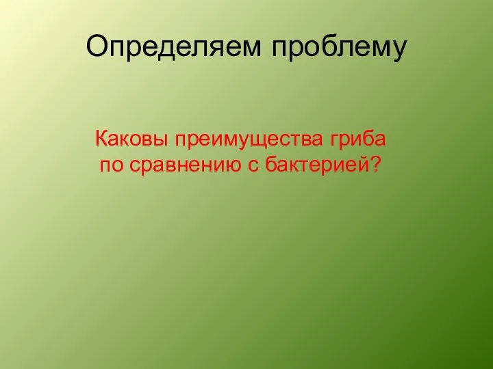 Определяем проблему Каковы преимущества гриба по сравнению с бактерией?