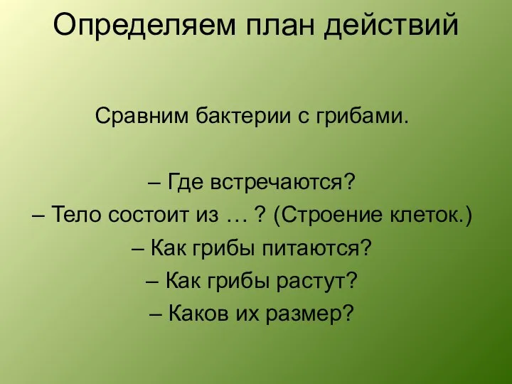 Определяем план действий Сравним бактерии с грибами. – Где встречаются? – Тело